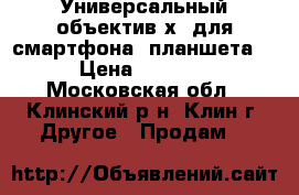 Универсальный объектив х8 для смартфона, планшета. › Цена ­ 1 150 - Московская обл., Клинский р-н, Клин г. Другое » Продам   